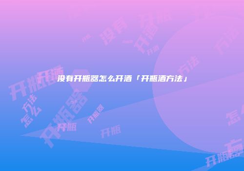 没有开瓶器怎么开酒「开瓶酒方法」