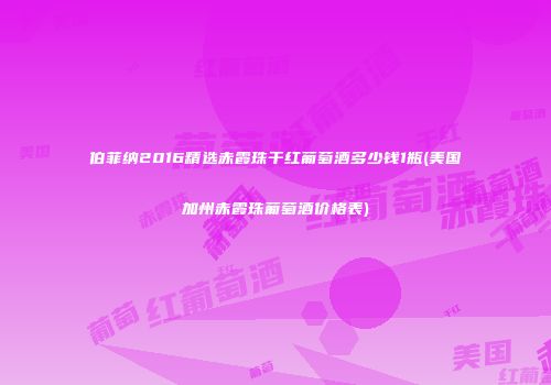 伯菲纳2016精选赤霞珠干红葡萄酒多少钱1瓶(美国加州赤霞珠葡萄酒价格表)