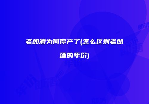 老郎酒为何停产了(怎么区别老郎酒的年份)