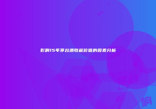 影响15年茅台酒收藏价值的因素分析