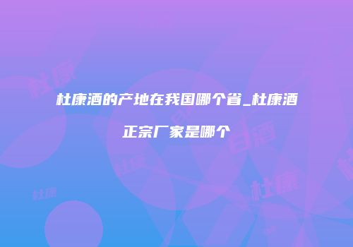 杜康酒的产地在我国哪个省_杜康酒正宗厂家是哪个