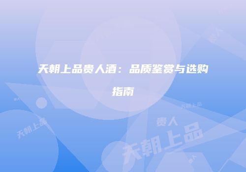天朝上品贵人酒：品质鉴赏与选购指南