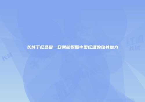 长城干红品尝一口就能领略中国红酒的独特魅力