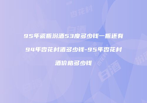 95年瓷瓶汾酒53度多少钱一瓶还有94年杏花村酒多少钱-95年杏花村酒价格多少钱