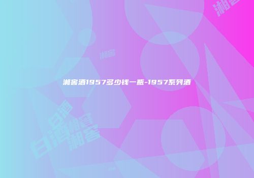 湘窖酒1957多少钱一瓶-1957系列酒
