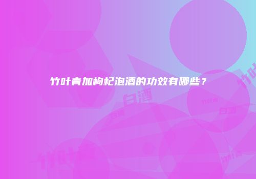 竹叶青加枸杞泡酒的功效有哪些？