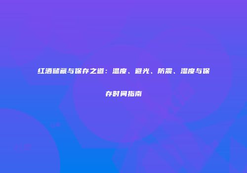 红酒储藏与保存之道：温度、避光、防震、湿度与保存时间指南