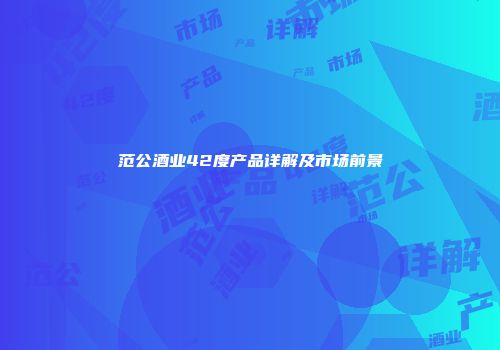 范公酒业42度产品详解及市场前景