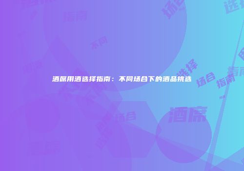 酒席用酒选择指南：不同场合下的酒品挑选