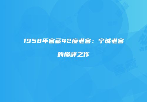 1958年窖藏42度老窖：宁城老窖的巅峰之作