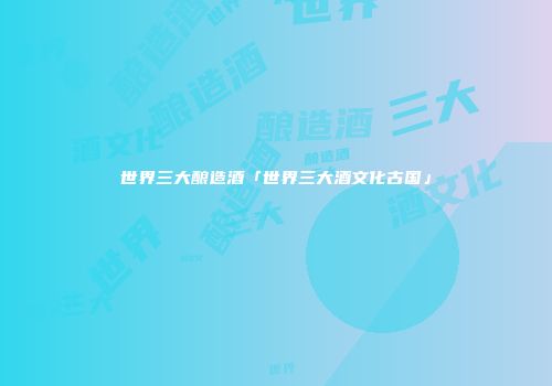 世界三大酿造酒「世界三大酒文化古国」