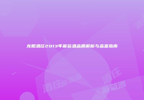 龙船酒庄2013年葡萄酒品质解析与品鉴指南