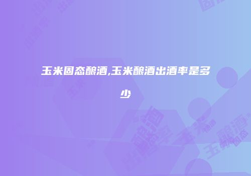 玉米固态酿酒,玉米酿酒出酒率是多少