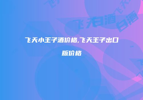 飞天小王子酒价格,飞天王子出口版价格