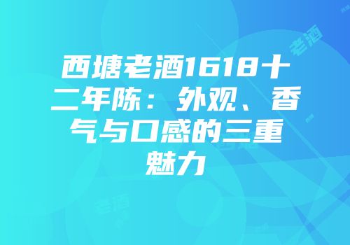 西塘老酒1618十二年陈：外观、香气与口感的三重魅力