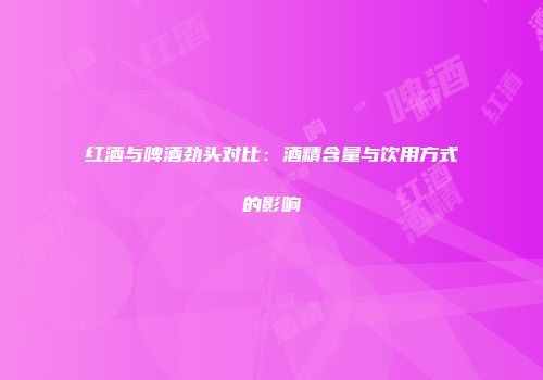 红酒与啤酒劲头对比：酒精含量与饮用方式的影响
