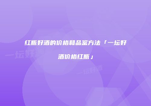 红瓶好酒的价格和品鉴方法「一坛好酒价格红瓶」
