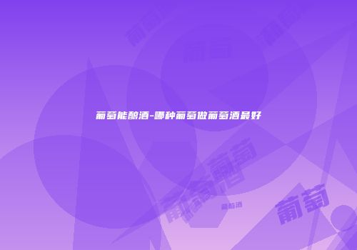 葡萄能酿酒-哪种葡萄做葡萄酒最好