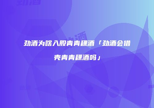 劲酒为啥入股青青稞酒「劲酒会借壳青青稞酒吗」