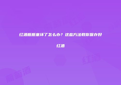 红酒瓶瓶塞坏了怎么办？这些方法教你保存好红酒