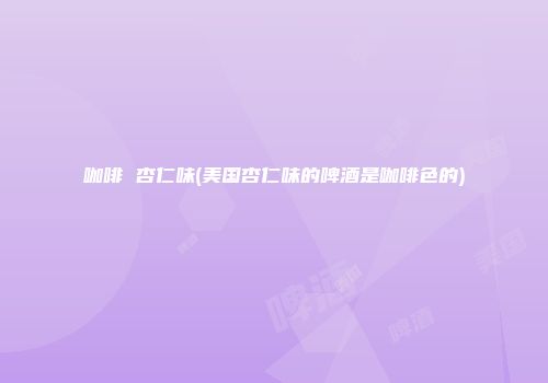咖啡 杏仁味(美国杏仁味的啤酒是咖啡色的)