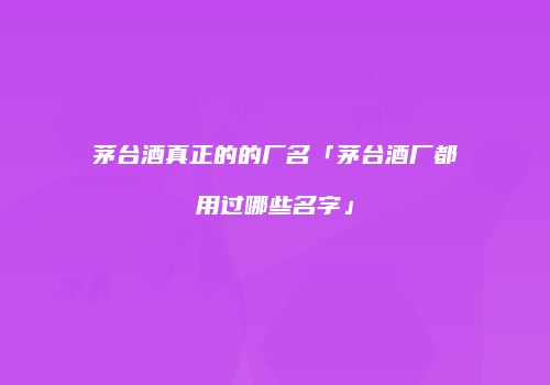 茅台酒真正的的厂名「茅台酒厂都用过哪些名字」