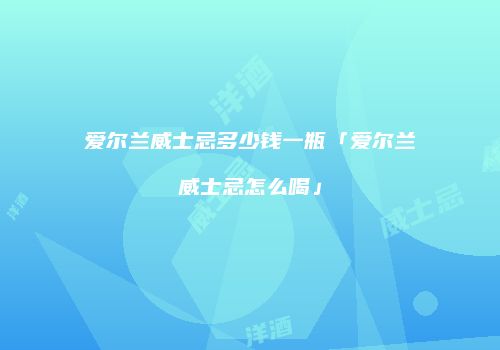 爱尔兰威士忌多少钱一瓶「爱尔兰威士忌怎么喝」