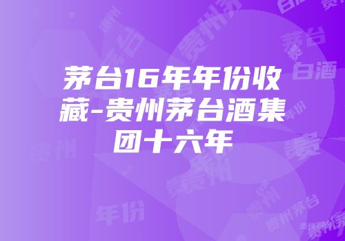 茅台16年年份收藏-贵州茅台酒集团十六年