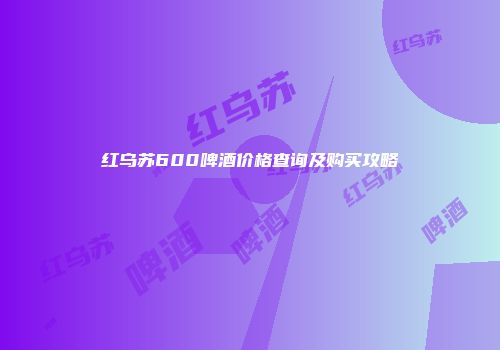 红乌苏600啤酒价格查询及购买攻略