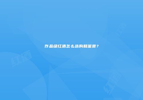 作品级红酒怎么选购和鉴赏？