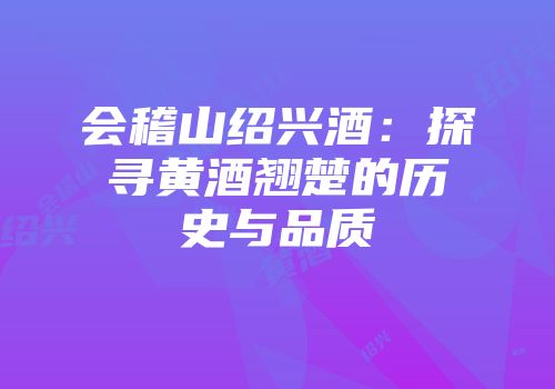 会稽山绍兴酒：探寻黄酒翘楚的历史与品质