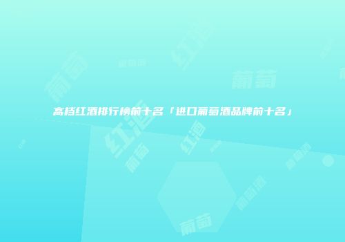 高档红酒排行榜前十名「进口葡萄酒品牌前十名」