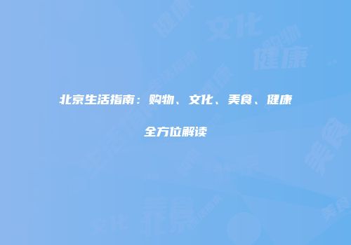 北京生活指南：购物、文化、美食、健康全方位解读