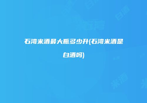 石湾米酒最大瓶多少升(石湾米酒是白酒吗)