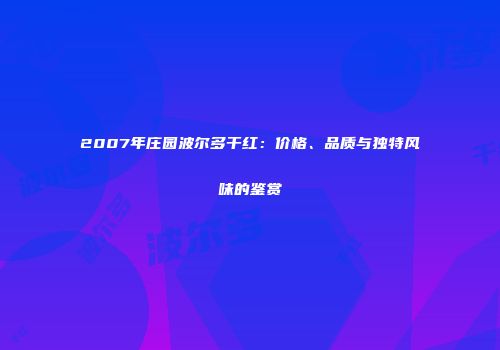 2007年庄园波尔多干红：价格、品质与独特风味的鉴赏
