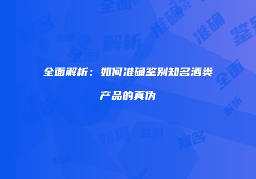 全面解析：如何准确鉴别知名酒类产品的真伪
