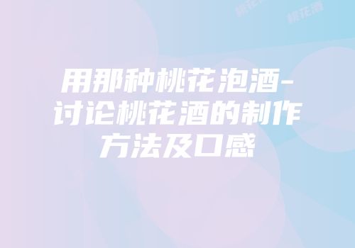用那种桃花泡酒-讨论桃花酒的制作方法及口感