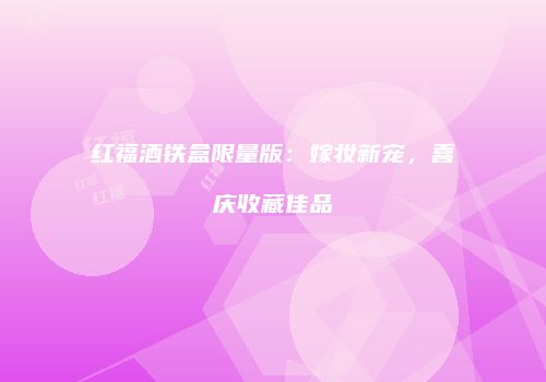 红福酒铁盒限量版：嫁妆新宠，喜庆收藏佳品
