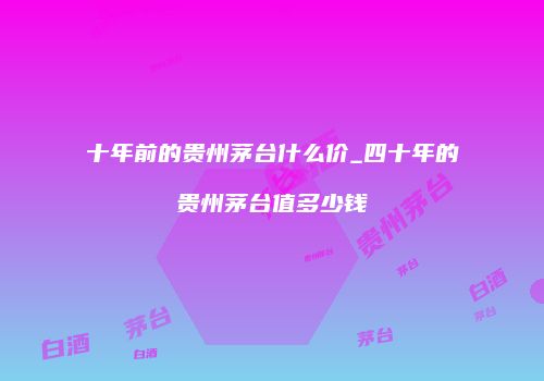 十年前的贵州茅台什么价_四十年的贵州茅台值多少钱