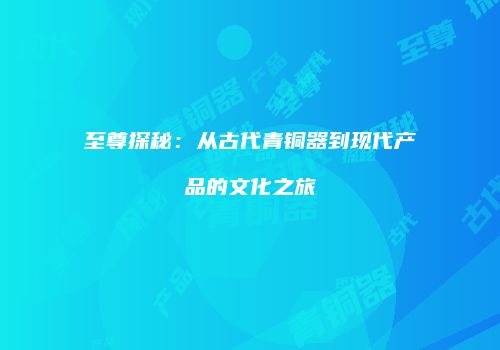 至尊探秘：从古代青铜器到现代产品的文化之旅