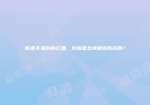 低度不易醉的红酒，究竟是怎样酿造而成的？