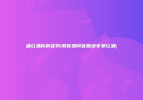 端红酒杯的姿势(教你如何优雅地享受红酒)