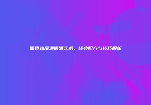 蓝色鸡尾酒调酒艺术：经典配方与技巧解析
