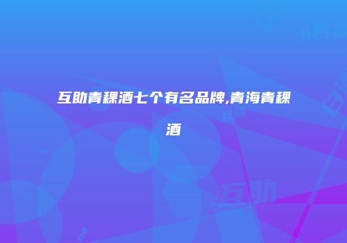 互助青稞酒七个有名品牌,青海青稞酒