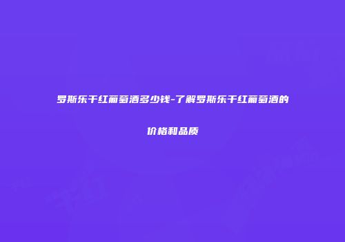 罗斯乐干红葡萄酒多少钱-了解罗斯乐干红葡萄酒的价格和品质