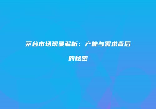 茅台市场现象解析：产能与需求背后的秘密