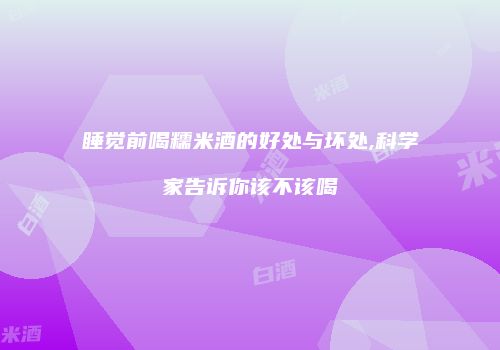 睡觉前喝糯米酒的好处与坏处,科学家告诉你该不该喝
