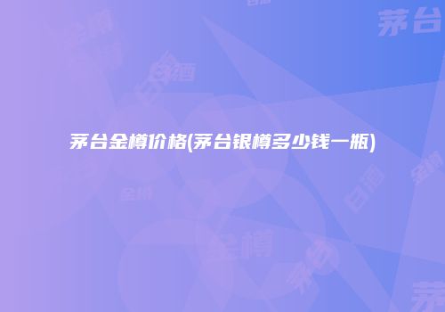 茅台金樽价格(茅台银樽多少钱一瓶)
