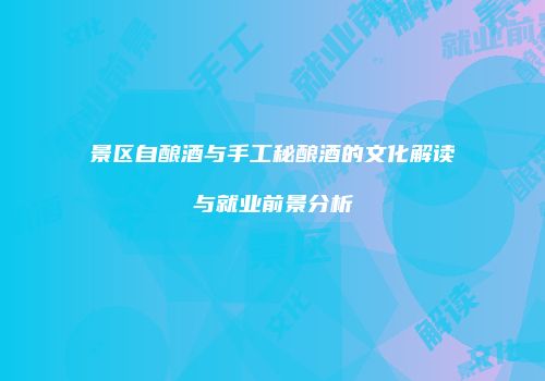 景区自酿酒与手工秘酿酒的文化解读与就业前景分析