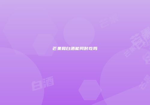 芒果和白酒能同时吃吗
